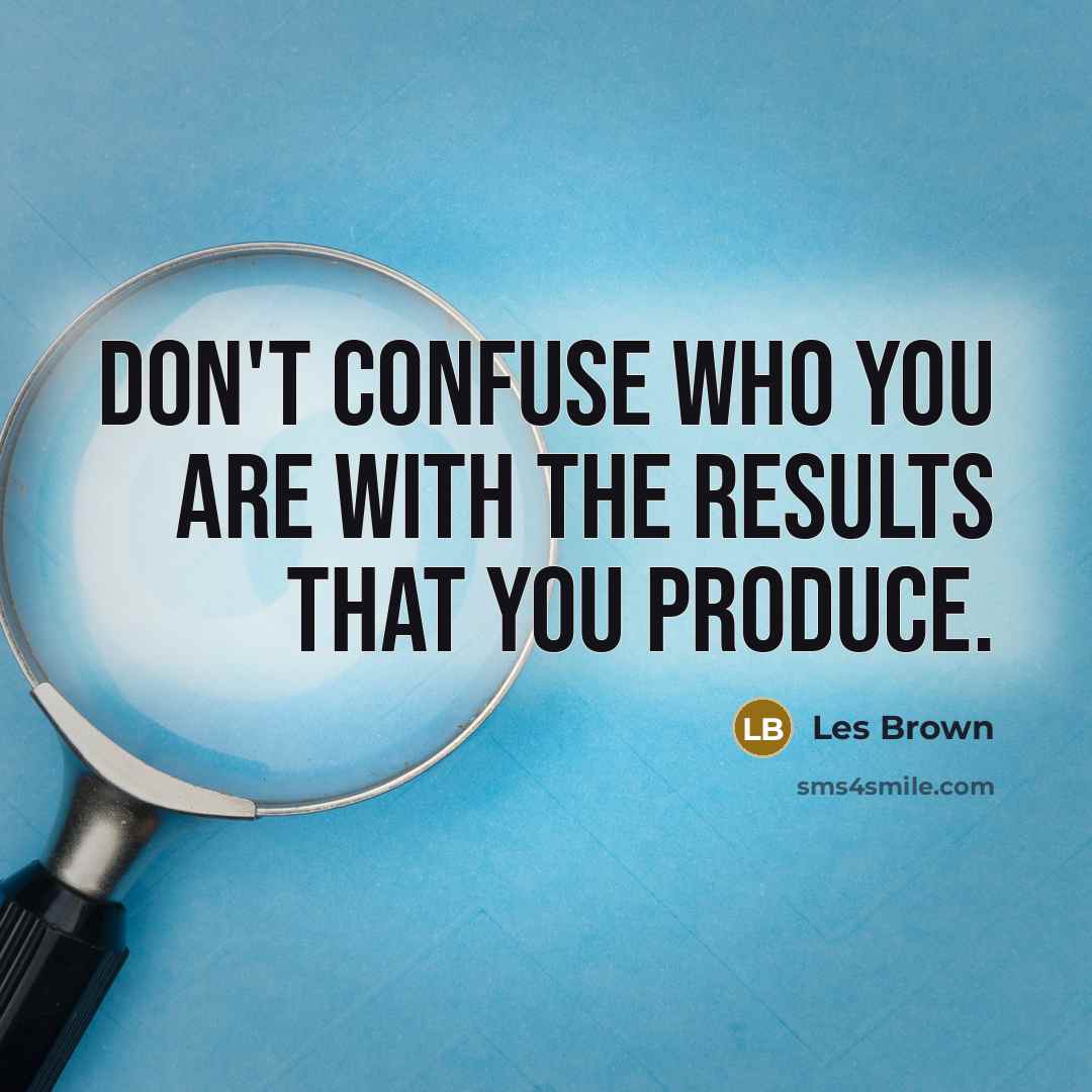 “Don't confuse who you are with the results that you produce.” quote by Les Brown