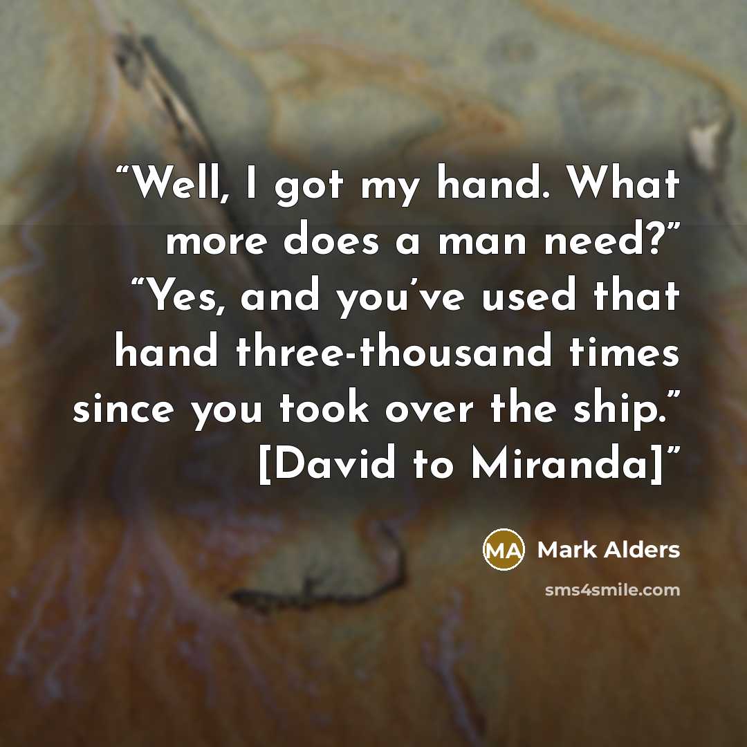 “Well, I got my hand. What more does a man need?” “Yes, and you’ve used that hand three-thousand times since you took over the ship.” [David to Miranda]” quote by Mark Alders