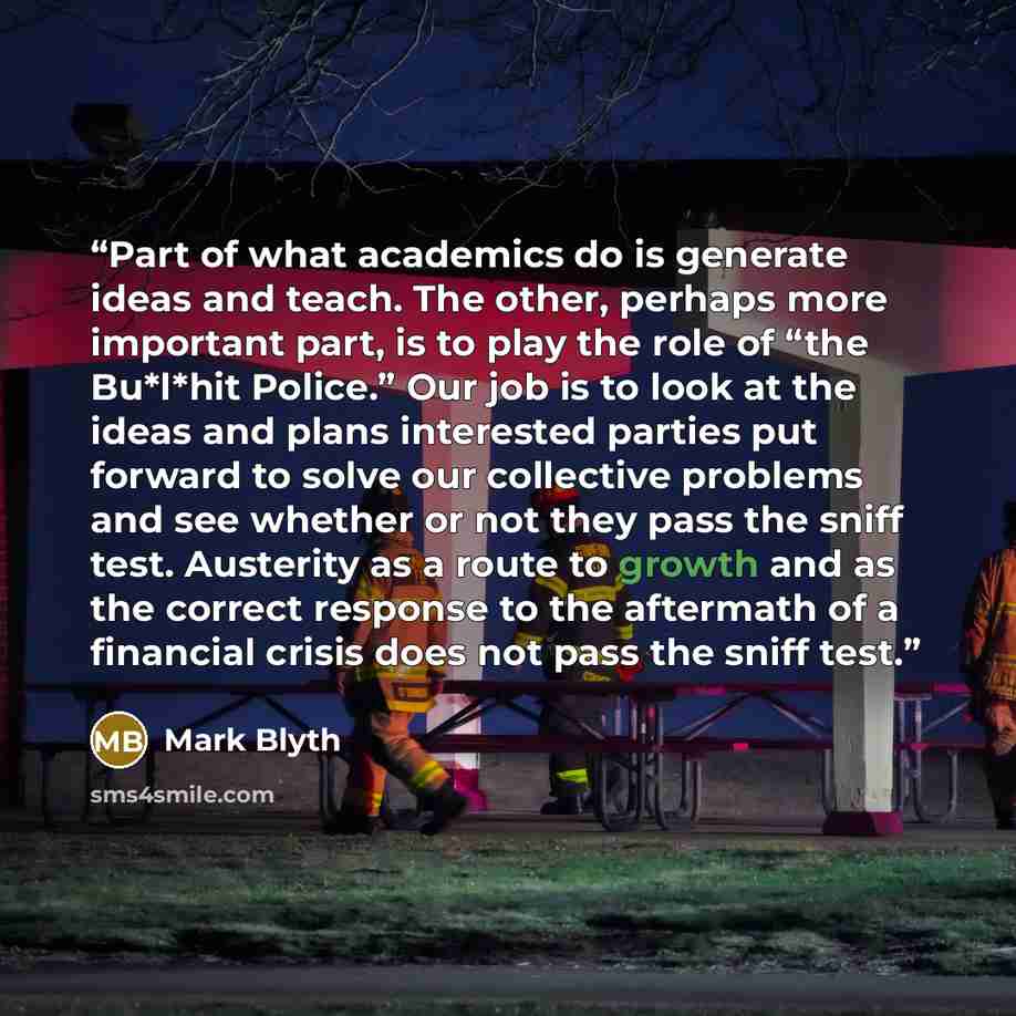 “Part of what academics do is generate ideas and teach. The other, perhaps more important part, is to play the role of “the Bu*l*hit Police.” Our job is to look at the ideas and plans interested parties put forward to solve our collective problems and see whether or not they pass the sniff test…” quote by Mark Blyth