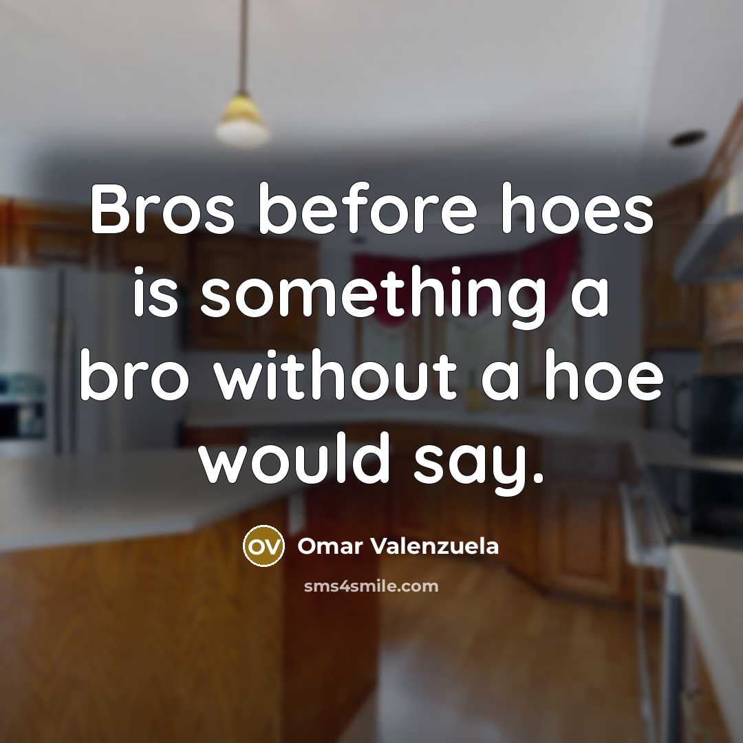 “Bros before hoes is something a bro without a hoe…” quote by Omar Valenzuela