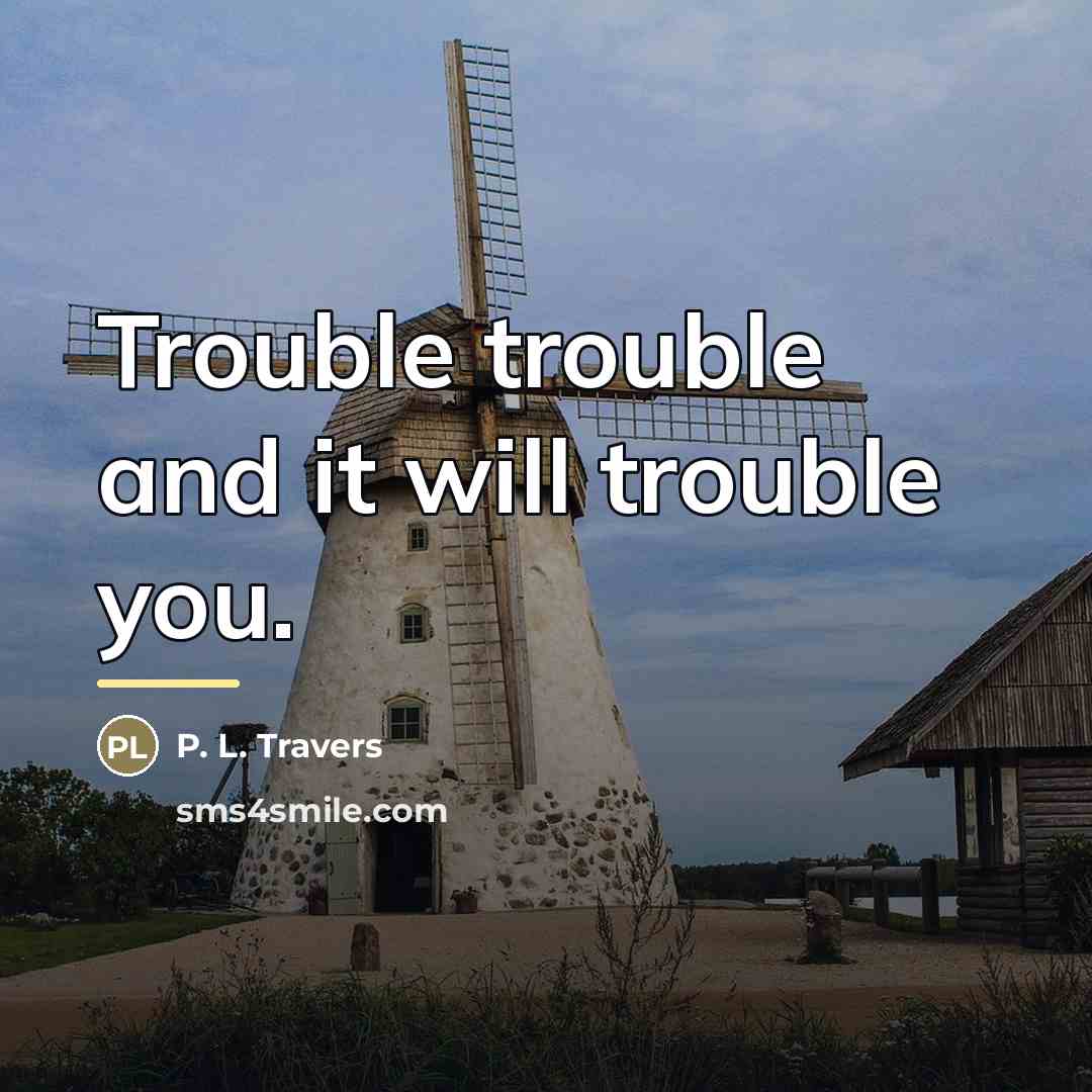 “Trouble trouble and it will trouble you.…” quote by P. L. Travers