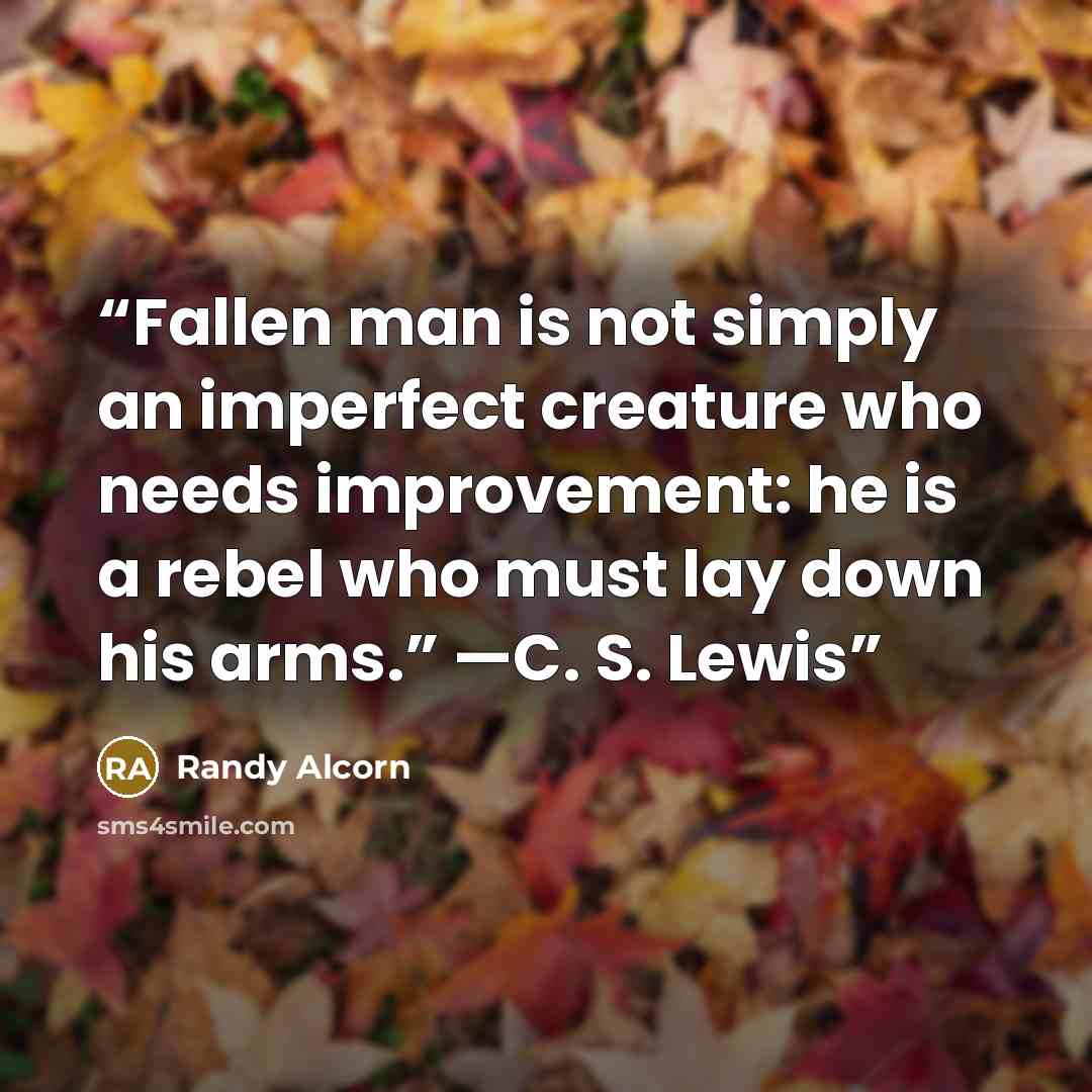 “Fallen man is not simply an imperfect creature who needs improvement: he is a rebel who must lay down his arms.” —C. S. Lewis” quote by Randy Alcorn
