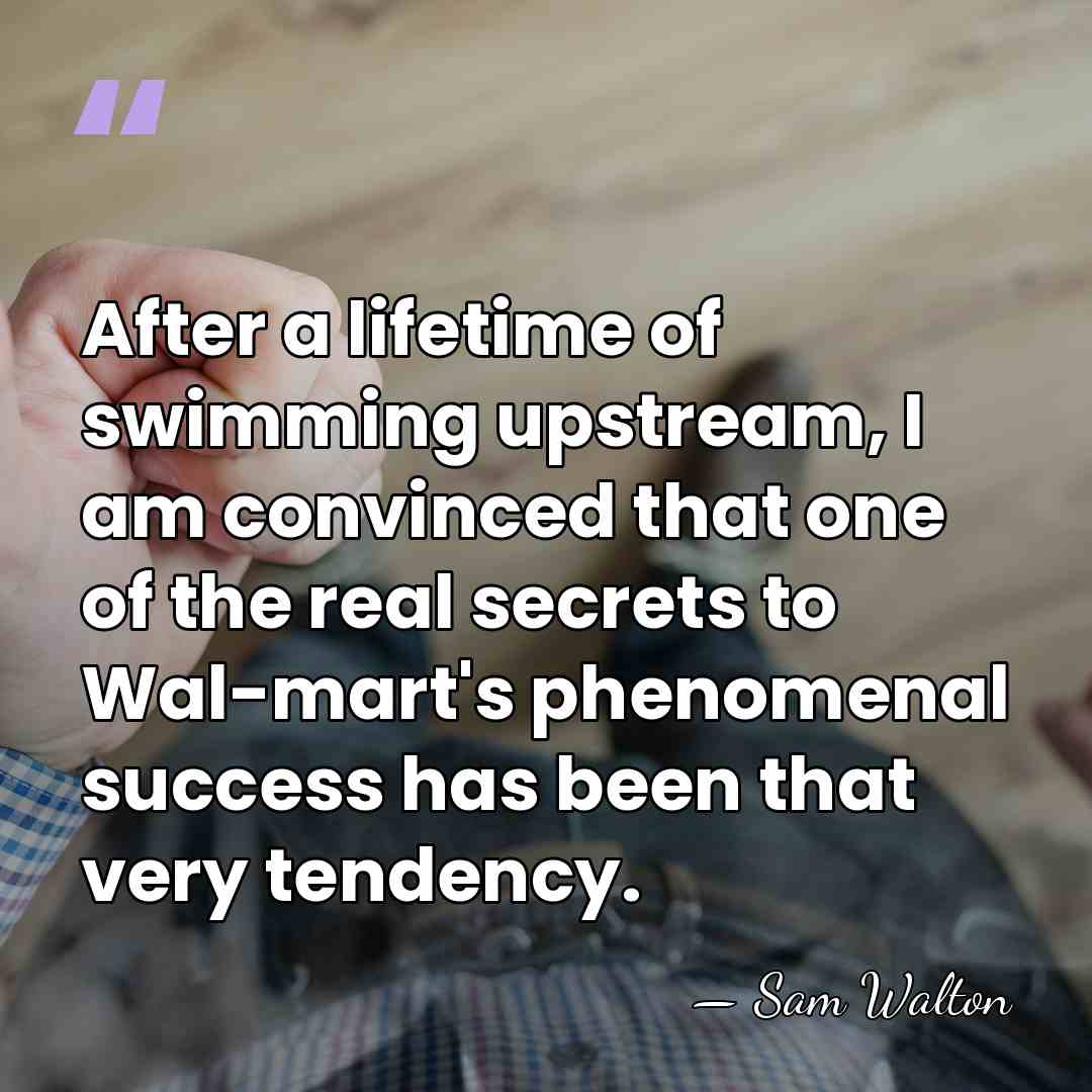 After a lifetime of swimming upstream, I am convinced that one of&hellip; - Sam Walton