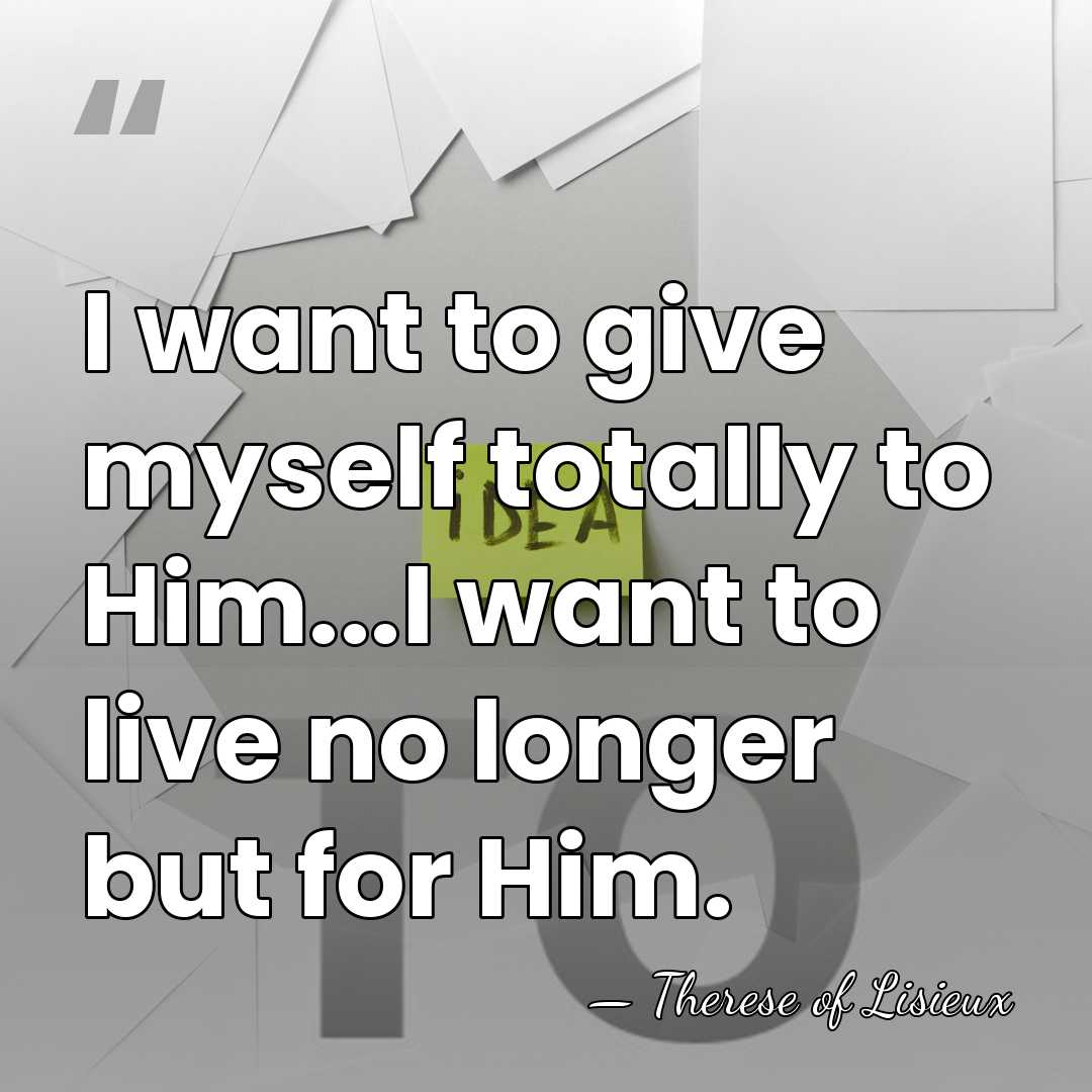 I want to give myself totally to Him...I want to live no&hellip; - Therese of Lisieux