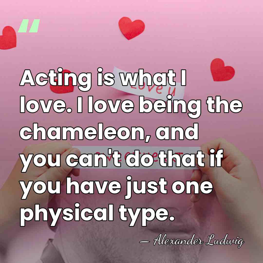 Acting is what I love. I love being the chameleon, and you&hellip; - Alexander Ludwig
