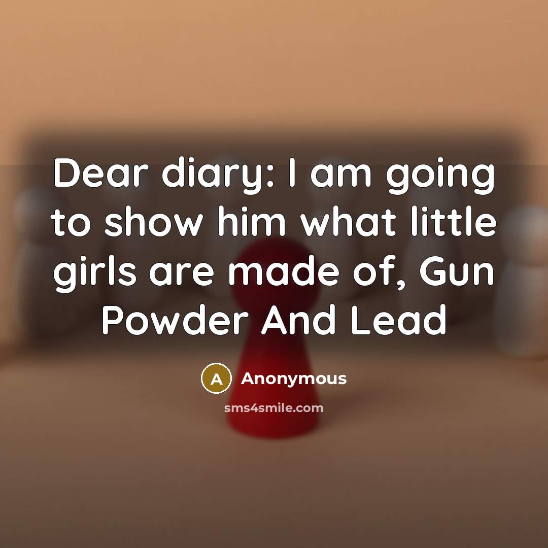 “Dear diary: I am going to show him what little girls are made of, Gun Powder And Lead” quote by Anonymous