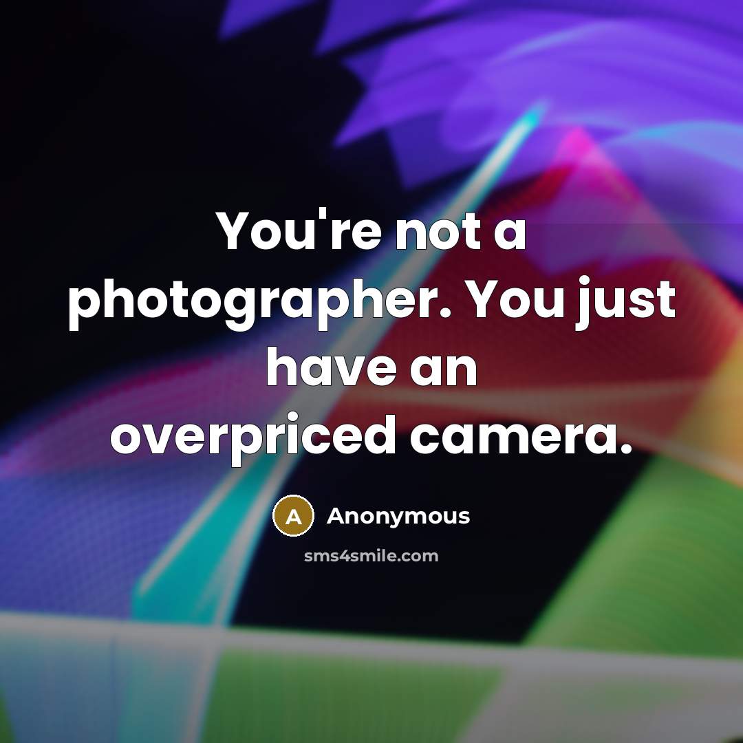 “You're not a photographer. You just have an overpriced camera.…” quote by Anonymous