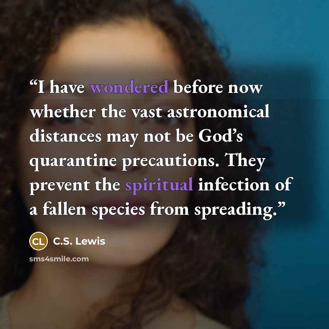 “I have wondered before now whether the vast astronomical distances may not be God’s quarantine precautions. They prevent the spiritual infection of a fallen species from spreading.” quote by C.S. Lewis