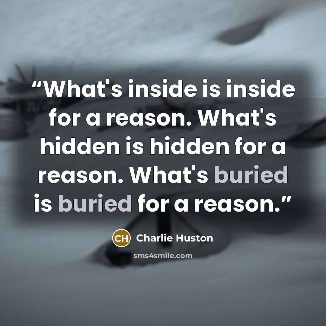 “What's inside is inside for a reason. What's hidden is hidden for a reason. What's buried is buried for a reason.” quote by Charlie Huston
