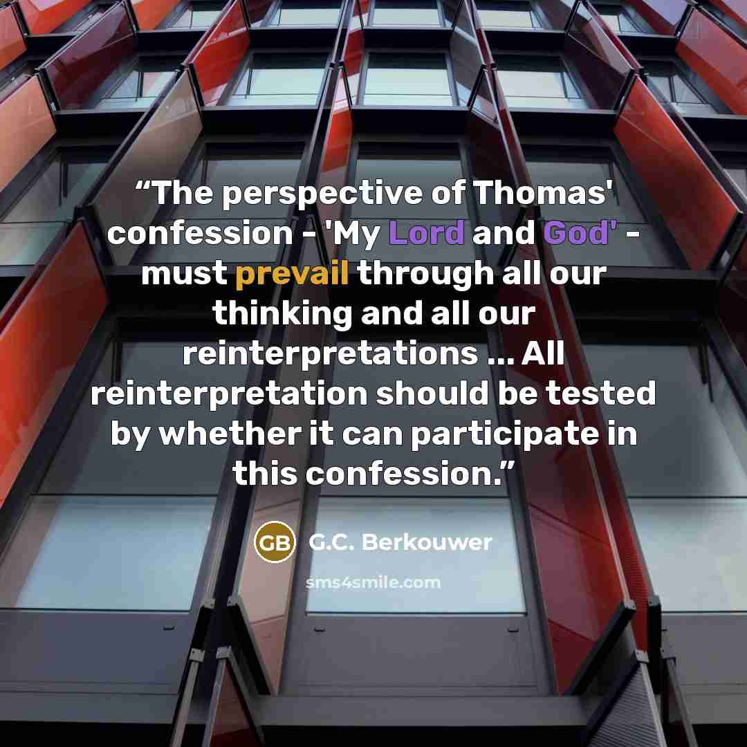 “The perspective of Thomas' confession - 'My Lord and God' - must prevail through all our thinking and all our reinterpretations ... All reinterpretation should be tested by whether it can participate in this confession.” quote by G.C. Berkouwer