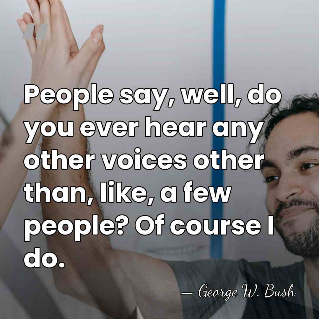 People say, well, do you ever hear any other voices other than,&hellip; - George W. Bush