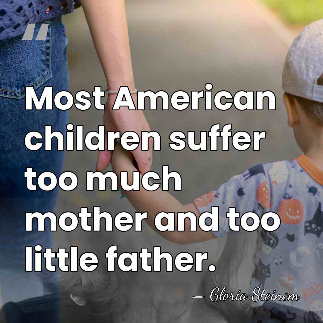 Most American children suffer too much mother and too little father. - Gloria Steinem