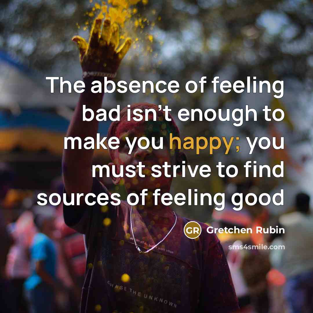 “The absence of feeling bad isn't enough to make you…” quote by Gretchen Rubin
