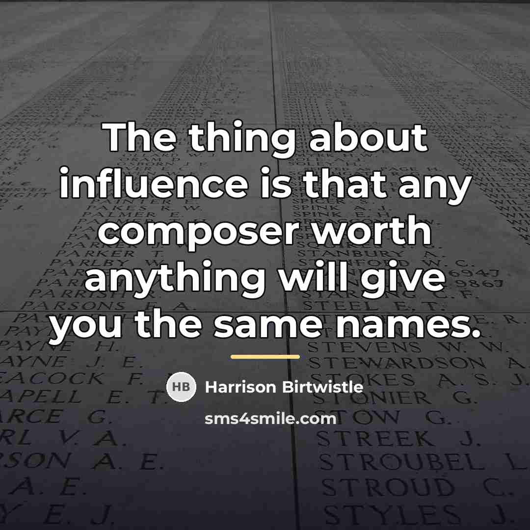 “The thing about influence is that any composer worth anything…” quote by Harrison Birtwistle