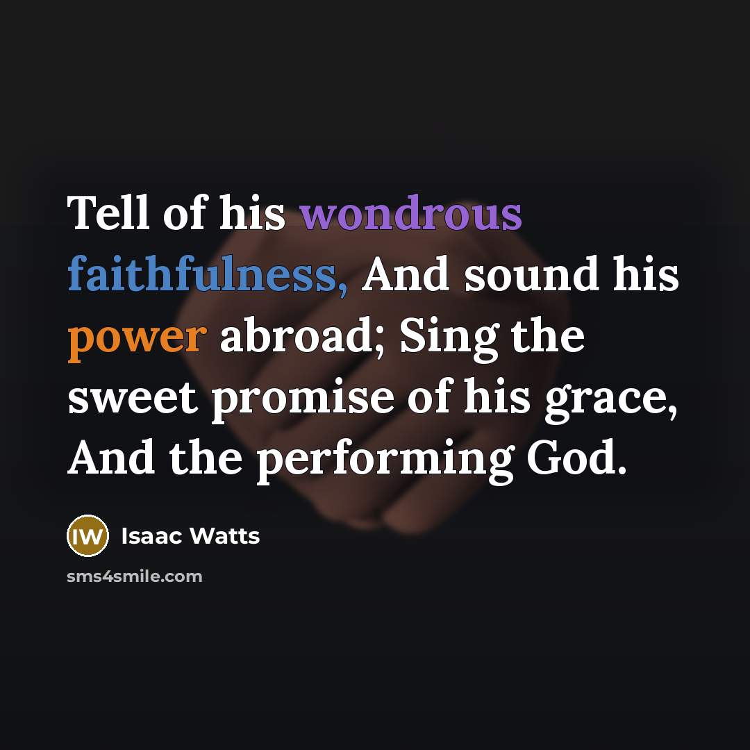 “Tell of his wondrous faithfulness, And sound his power abroad;…” quote by Isaac Watts