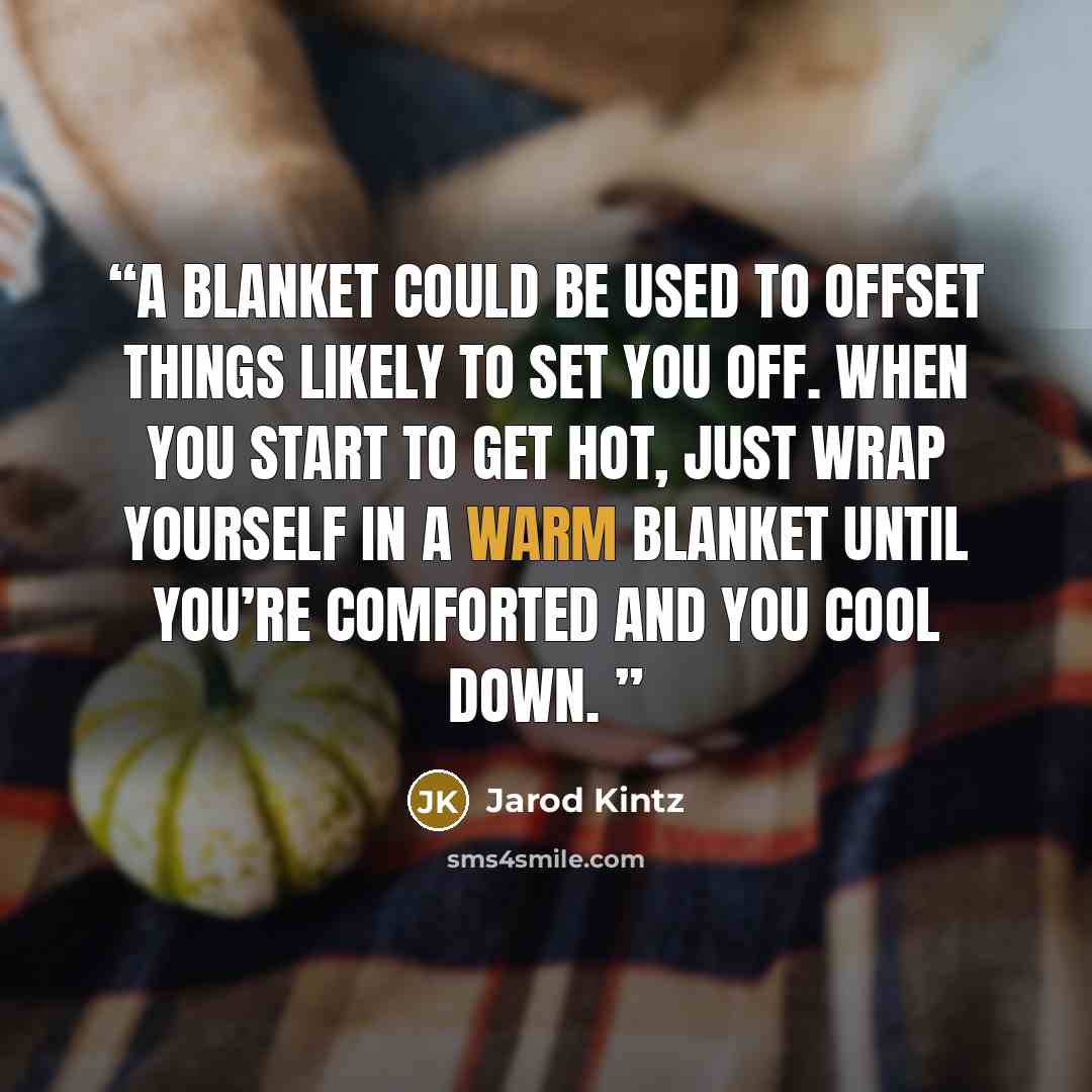“A blanket could be used to offset things likely to set you off. When you start to get hot, just wrap yourself in a warm blanket until you’re comforted and you cool down.” quote by Jarod Kintz