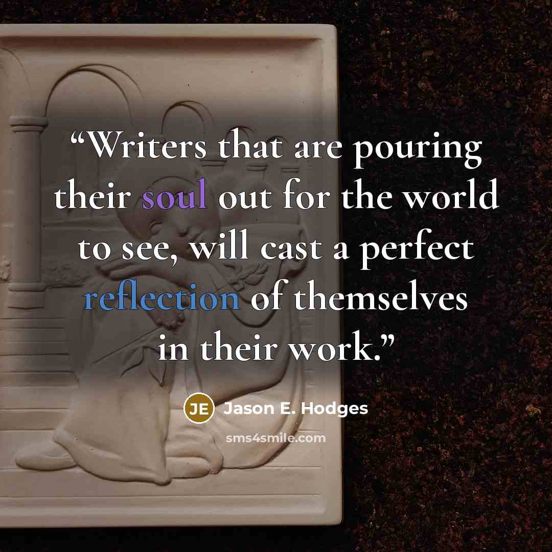 “Writers that are pouring their soul out for the world to see, will cast a perfect reflection of themselves in their work.” quote by Jason E. Hodges