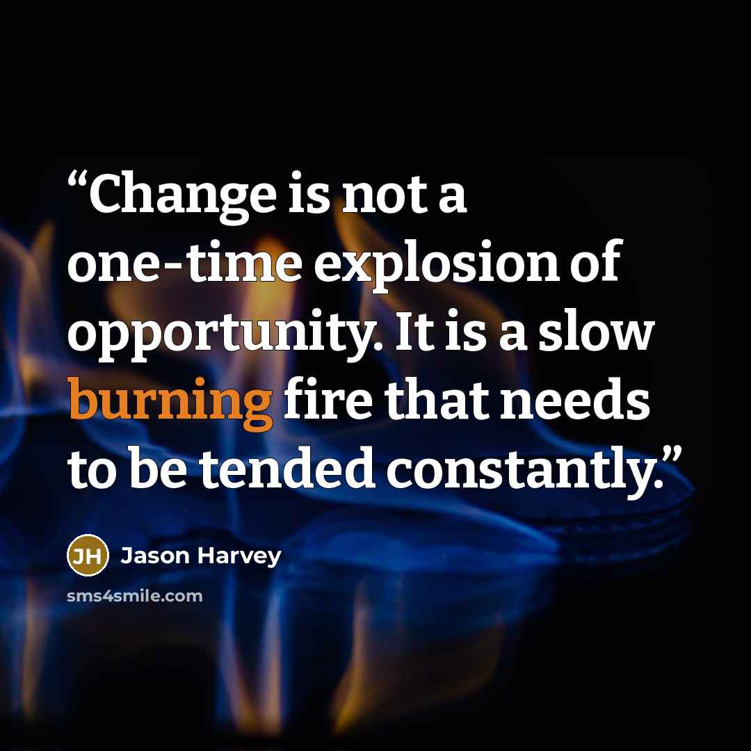 “Change is not a one-time explosion of opportunity. It is a slow burning fire that needs to be tended constantly.” quote by Jason Harvey