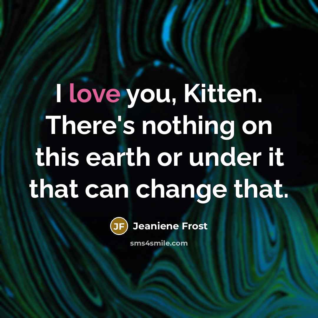 “I love you, Kitten. There's nothing on this earth or…” quote by Jeaniene Frost