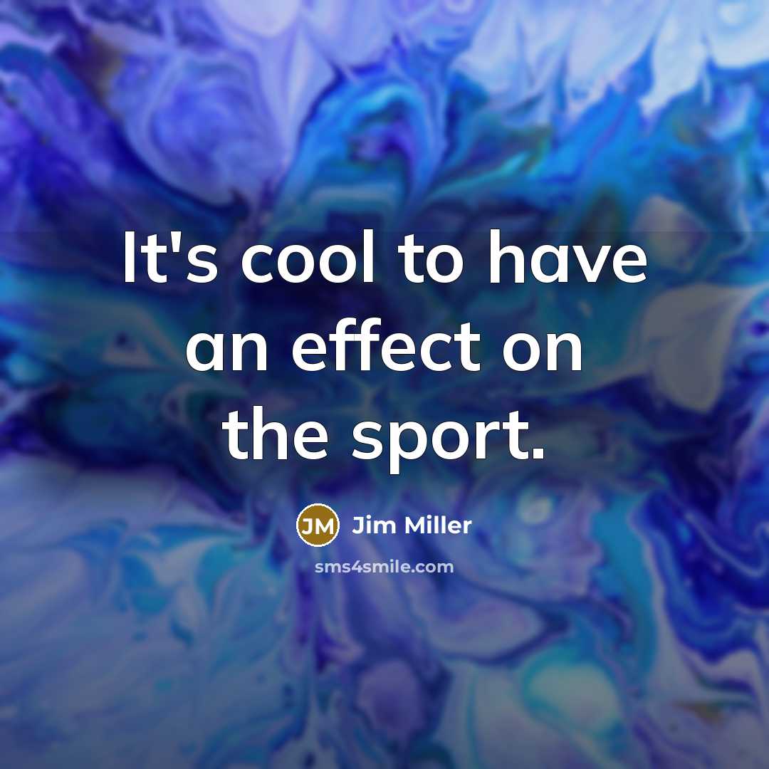 “It's cool to have an effect on the sport.…” quote by Jim Miller