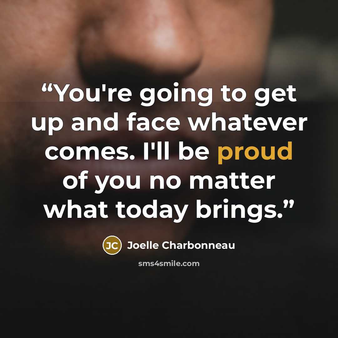 “You're going to get up and face whatever comes. I'll be proud of you no matter what today brings.” quote by Joelle Charbonneau