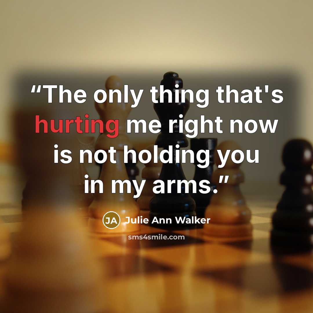 “The only thing that's hurting me right now is not holding you in my arms.” quote by Julie Ann Walker