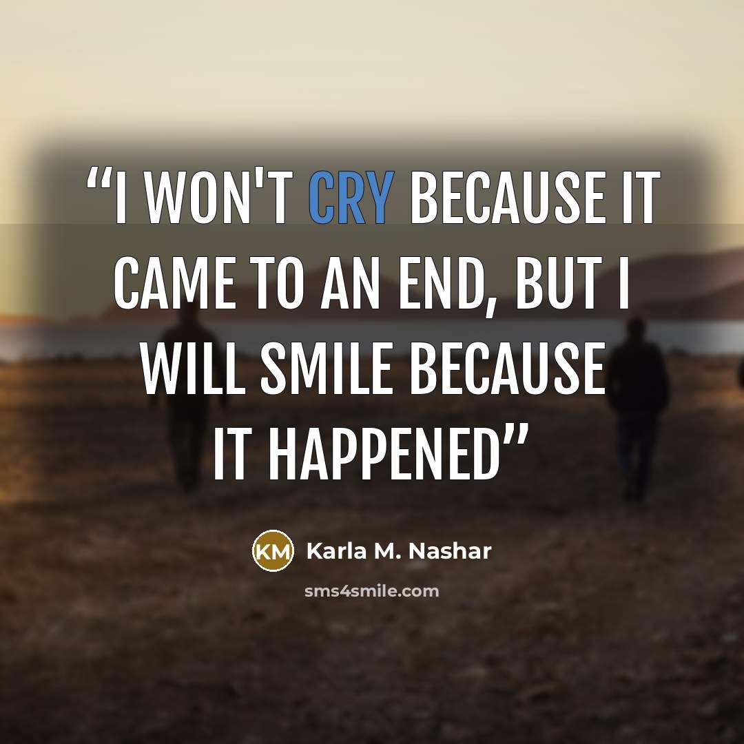 “I won't cry because it came to an end, but I will smile because it happened” quote by Karla M. Nashar