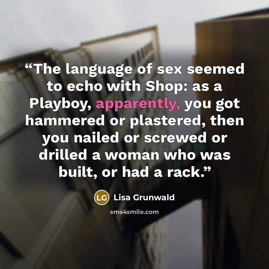 “The language of sex seemed to echo with Shop: as a Playboy, apparently, you got hammered or plastered, then you nailed or screwed or drilled a woman who was built, or had a rack.” quote by Lisa Grunwald