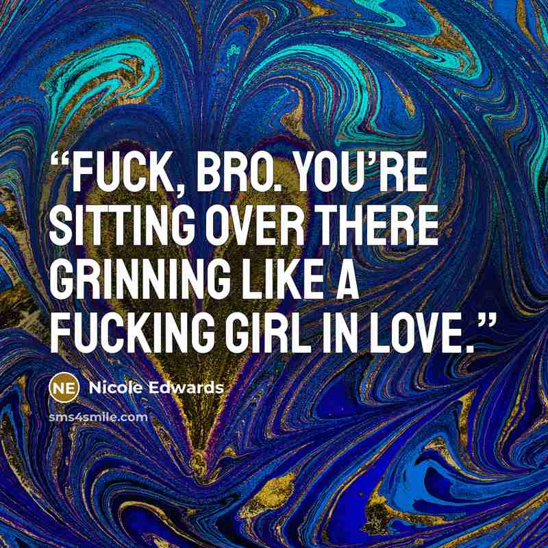 “Fuck, bro. You’re sitting over there grinning like a fucking girl in love.” quote by Nicole Edwards