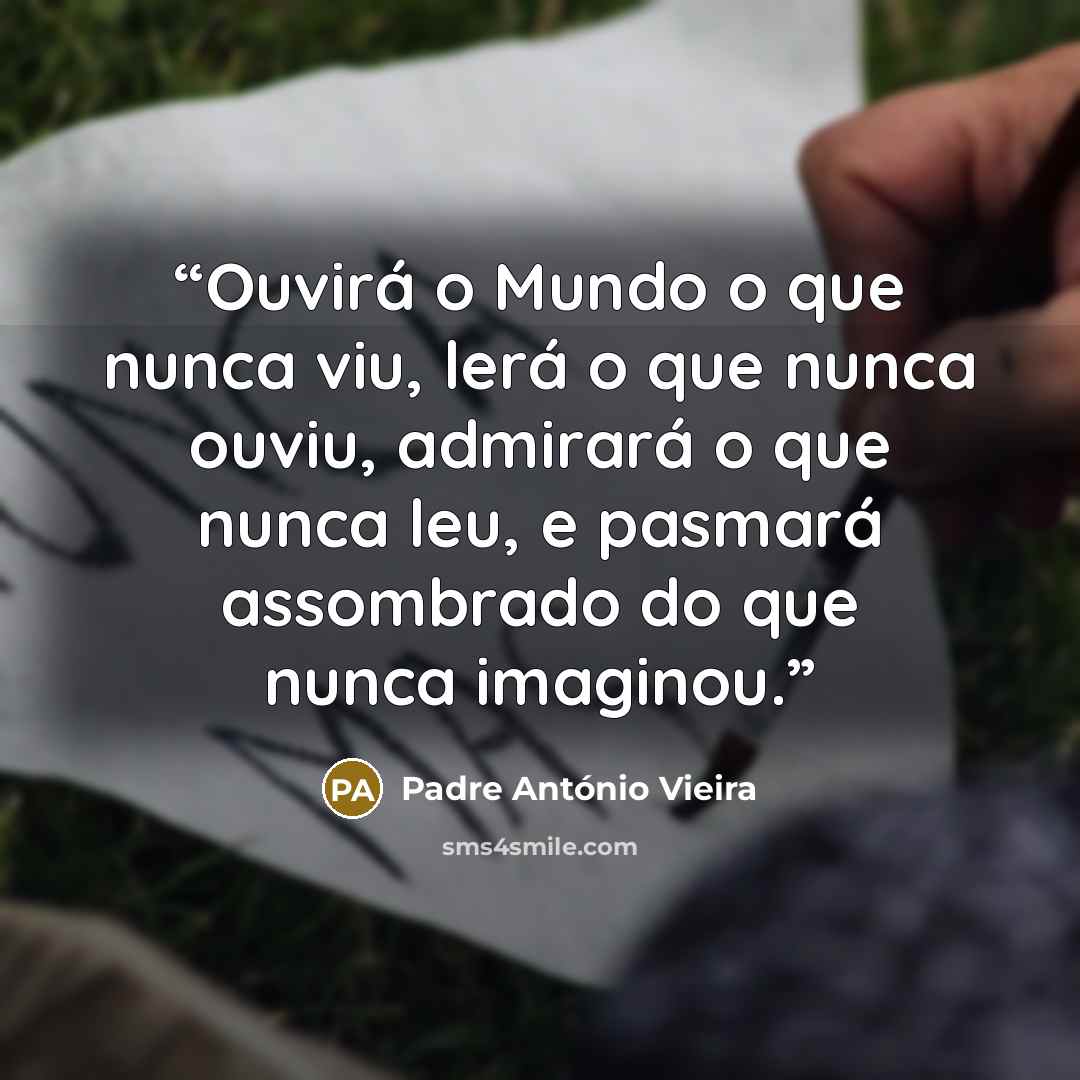 “Ouvirá o Mundo o que nunca viu, lerá o que nunca ouviu, admirará o que nunca leu, e pasmará assombrado do que nunca imaginou.” quote by Padre António Vieira