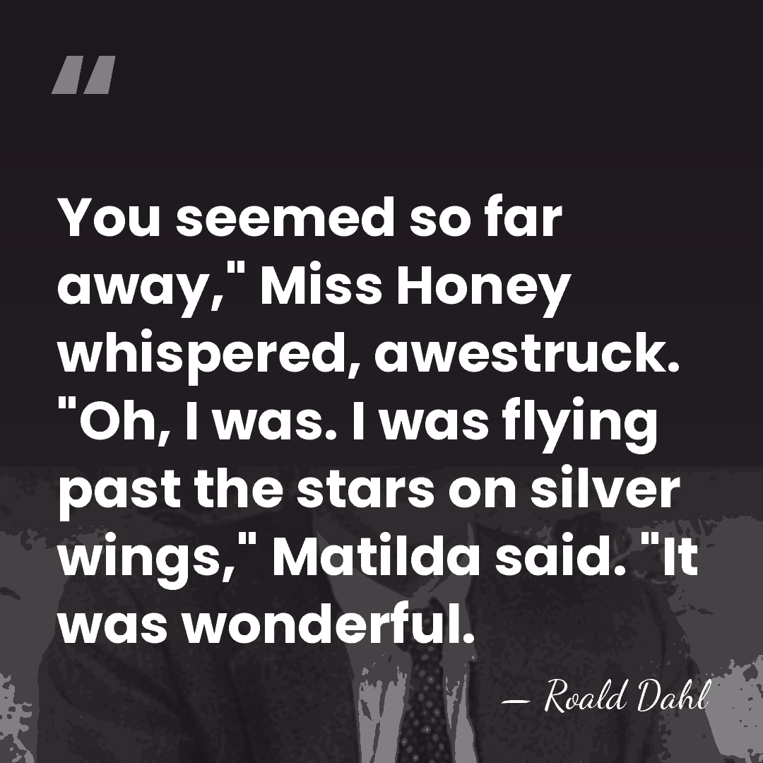 You seemed so far away," Miss Honey whispered, awestruck. "Oh, I was.&hellip; - Roald Dahl