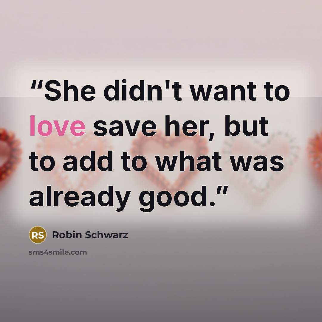 “She didn't want to love save her, but to add to what was already good.” quote by Robin Schwarz