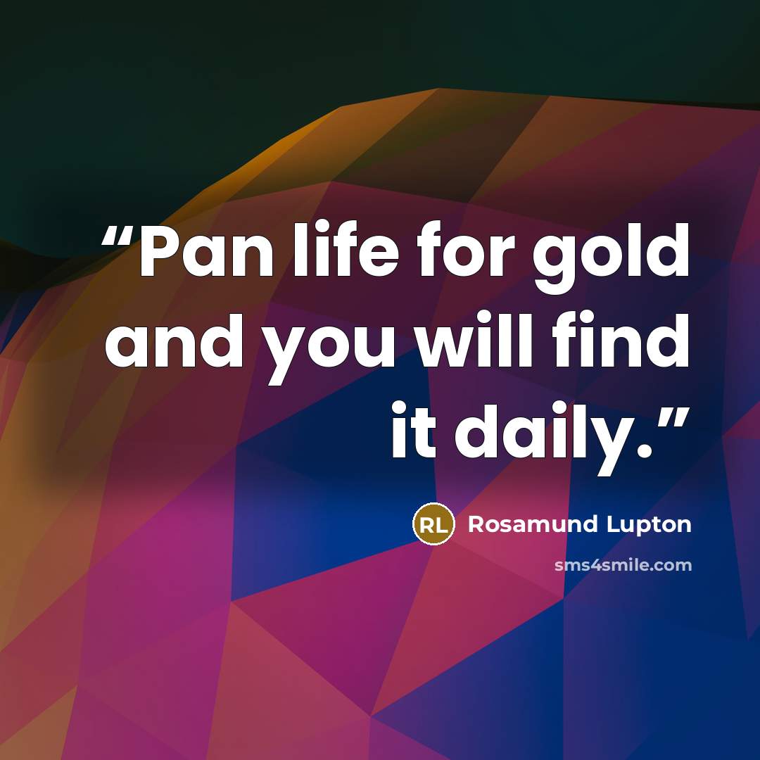 “Pan life for gold and you will find it daily.” quote by Rosamund Lupton
