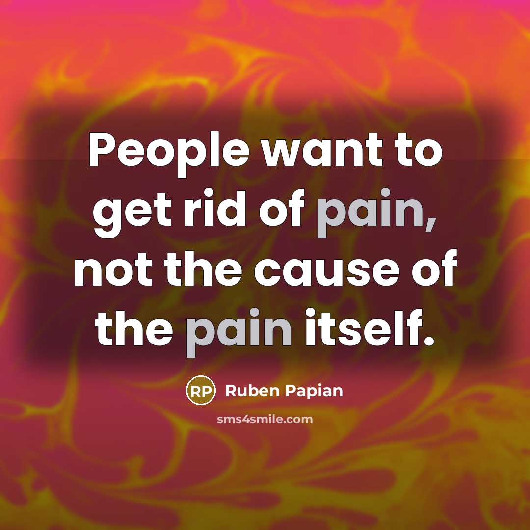 “People want to get rid of pain, not the cause…” quote by Ruben Papian