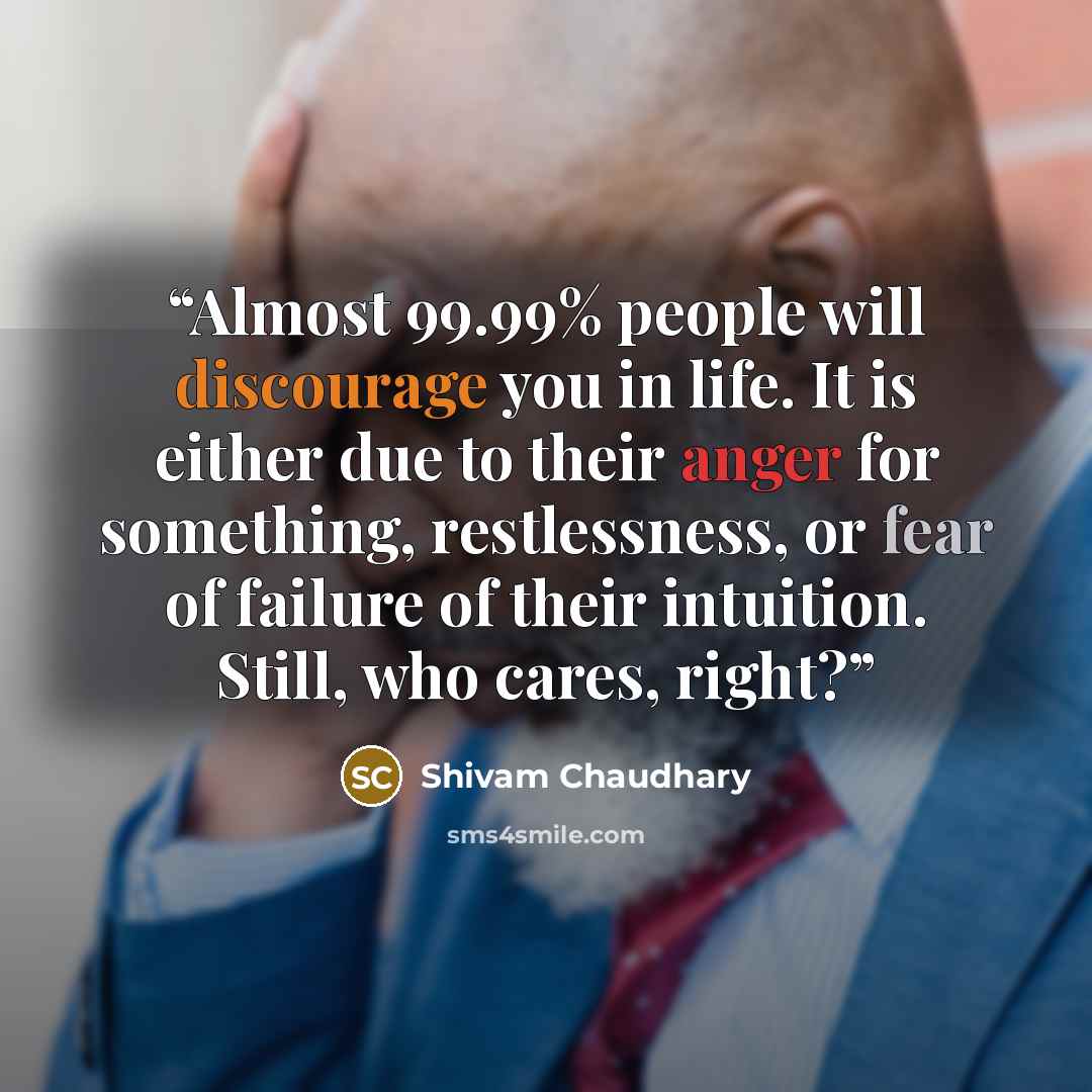 “Almost 99.99% people will discourage you in life. It is either due to their anger for something, restlessness, or fear of failure of their intuition. Still, who cares, right?” quote by Shivam Chaudhary
