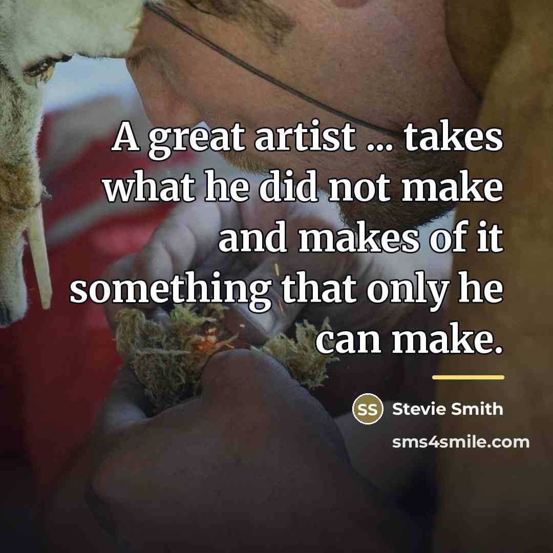 “A great artist ... takes what he did not make…” quote by Stevie Smith