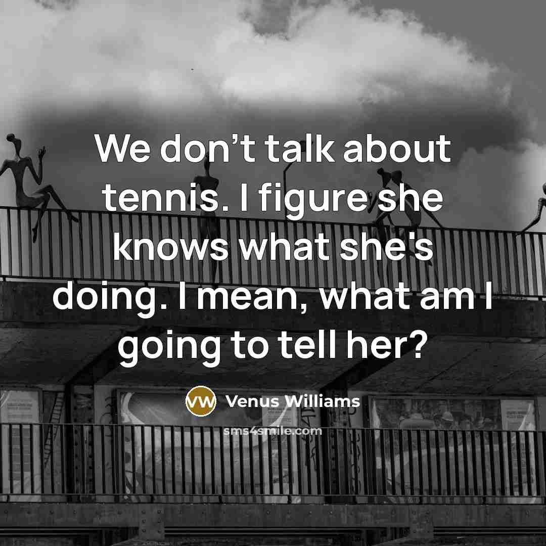 “We don't talk about tennis. I figure she knows what…” quote by Venus Williams