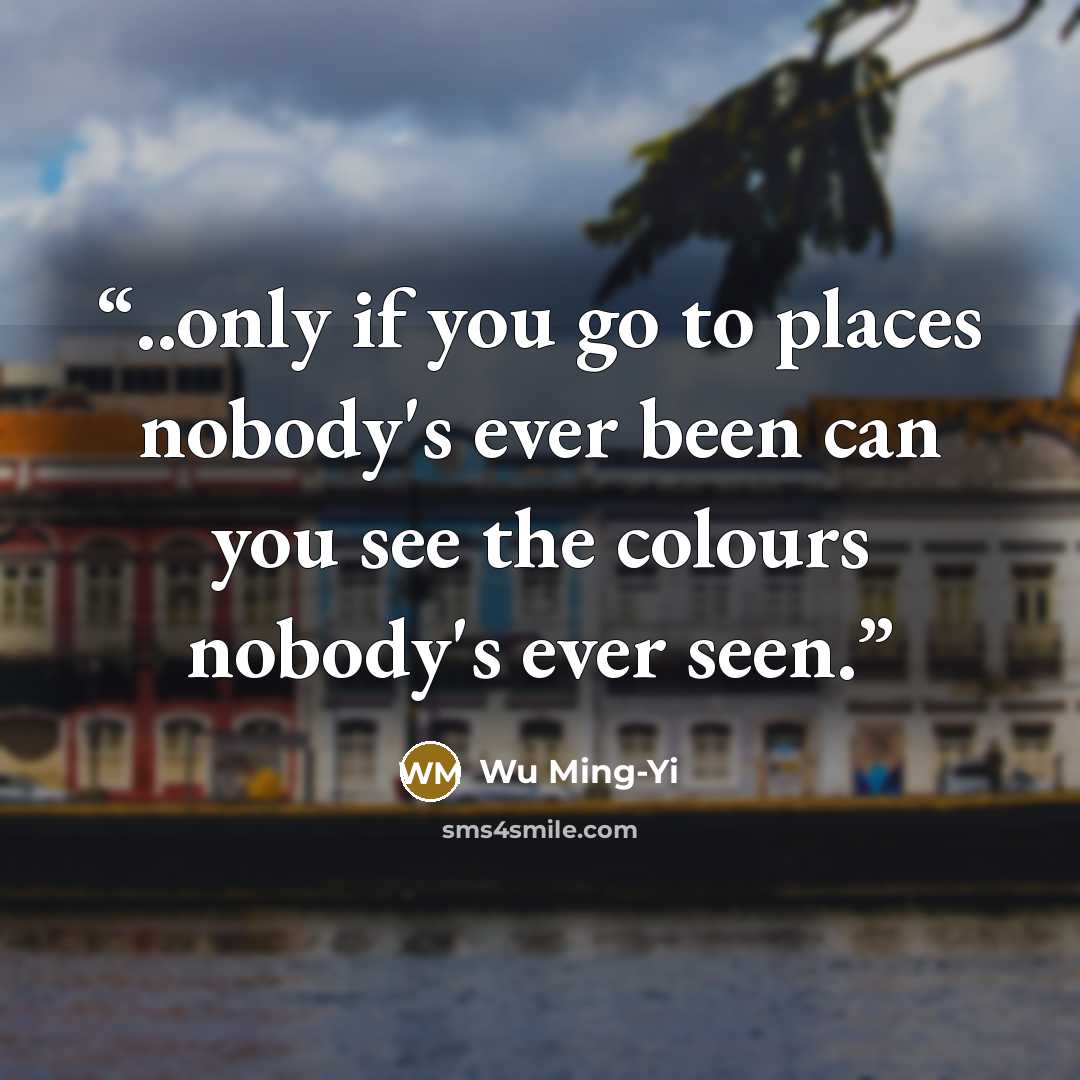“..only if you go to places nobody's ever been can you see the colours nobody's ever seen.” quote by Wu Ming-Yi