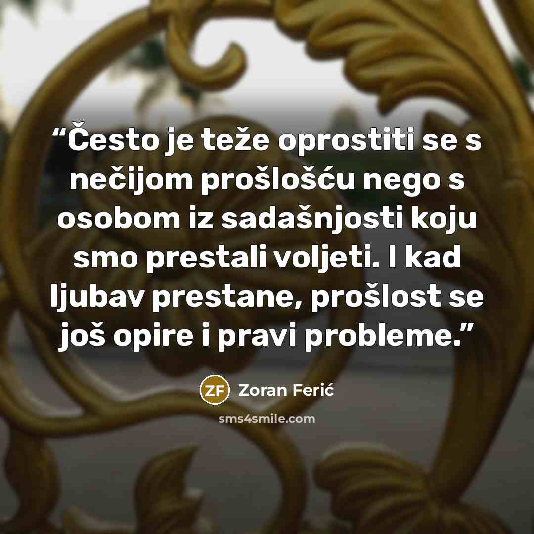 “Često je teže oprostiti se s nečijom prošlošću nego s osobom iz sadašnjosti koju smo prestali voljeti. I kad ljubav prestane, prošlost se još opire i pravi probleme.” quote by Zoran Ferić
