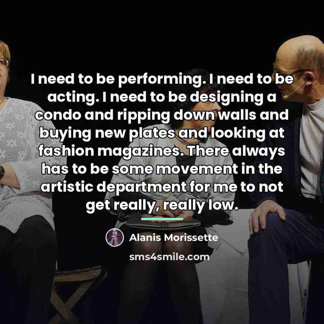 “I need to be performing. I need to be acting.…” quote by Alanis Morissette