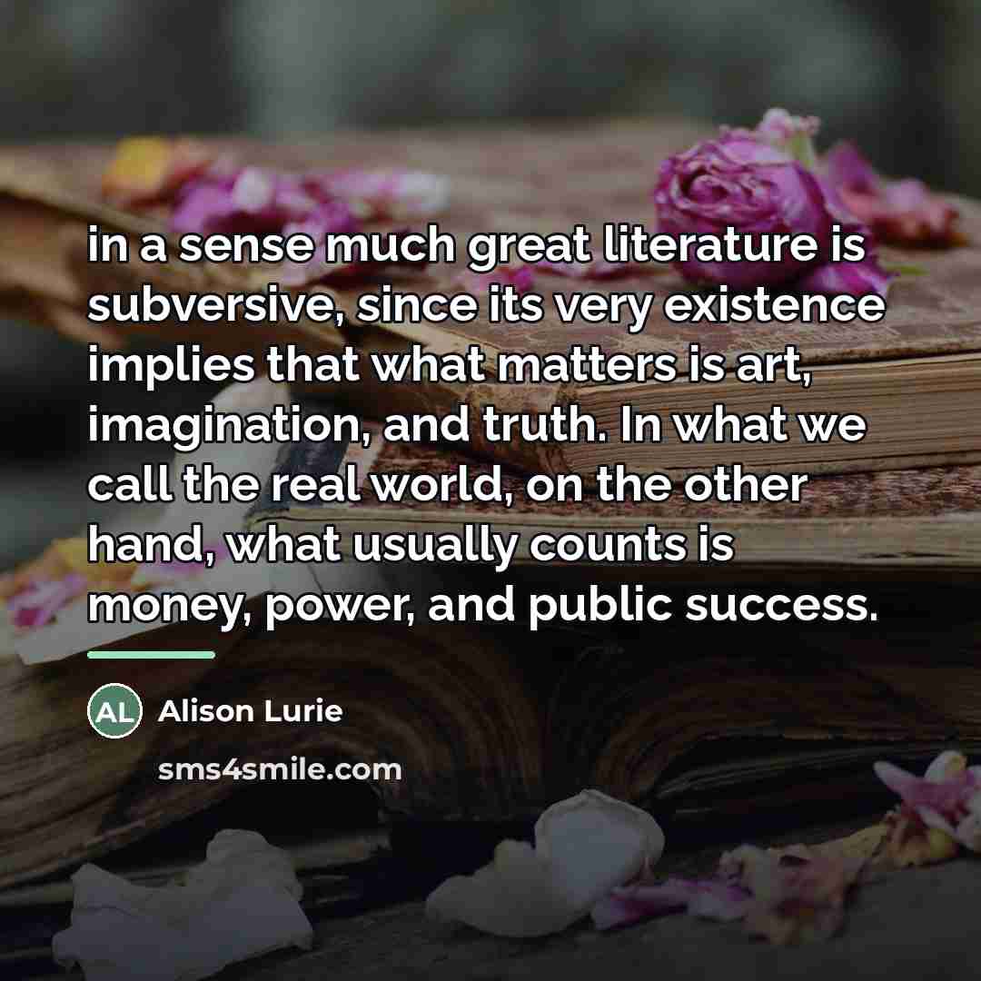 “in a sense much great literature is subversive, since its…” quote by Alison Lurie