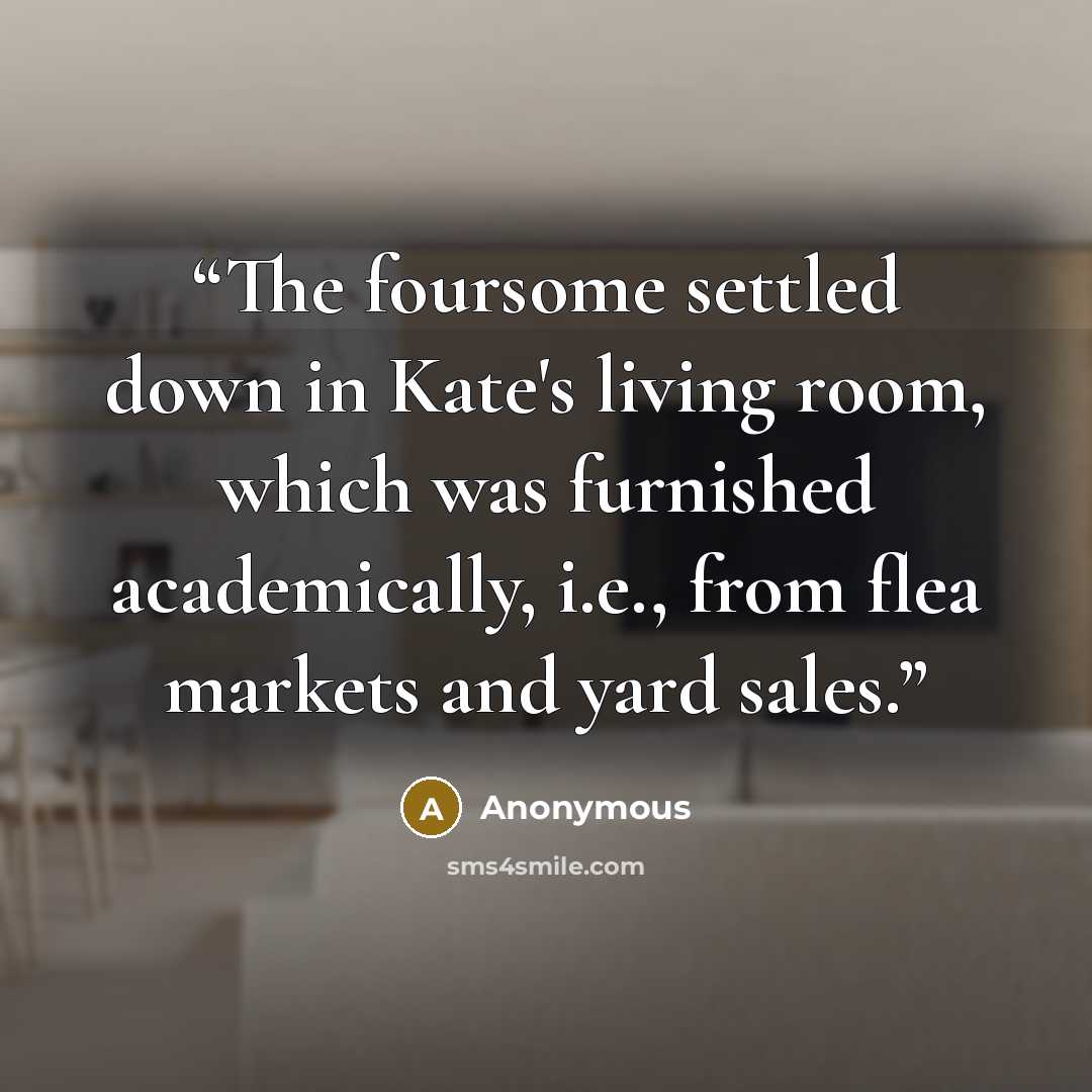 “The foursome settled down in Kate's living room, which was furnished academically, i.e., from flea markets and yard sales.” quote by Anonymous