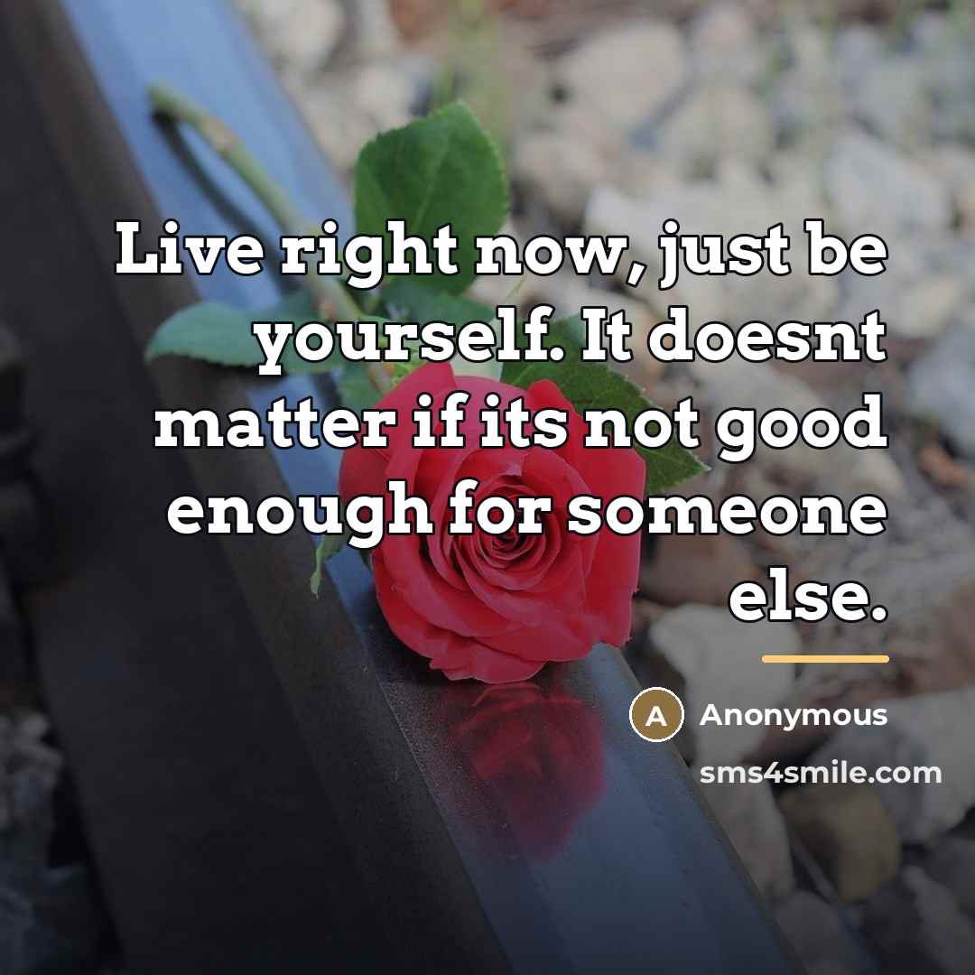 “Live right now, just be yourself. It doesnt matter if…” quote by Anonymous