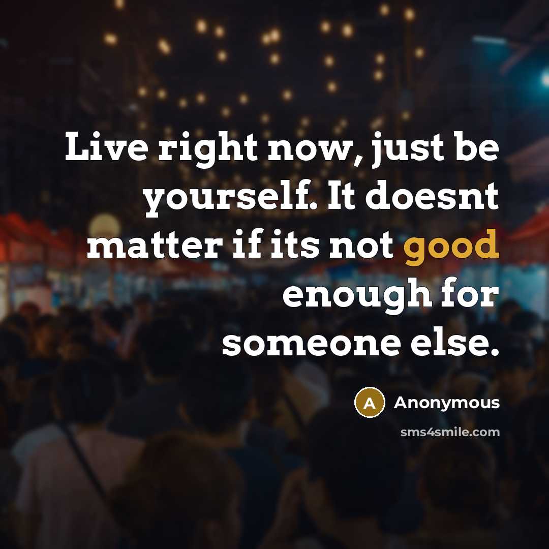 “Live right now, just be yourself. It doesnt matter if its not good enough for someone else.” quote by Anonymous