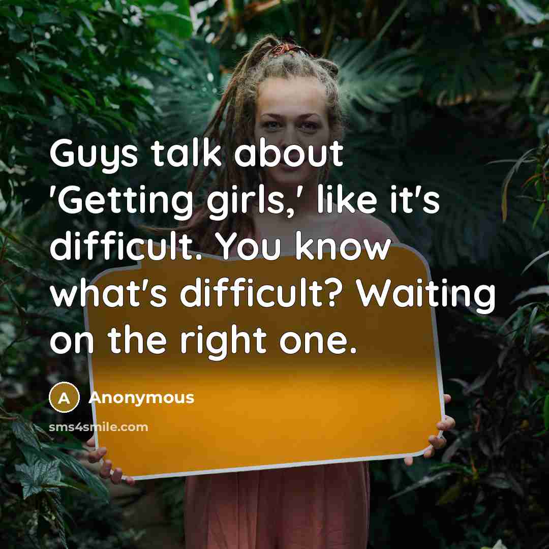 “Guys talk about 'Getting girls,' like it's difficult. You know what's difficult? Waiting on the right one.” quote by Anonymous