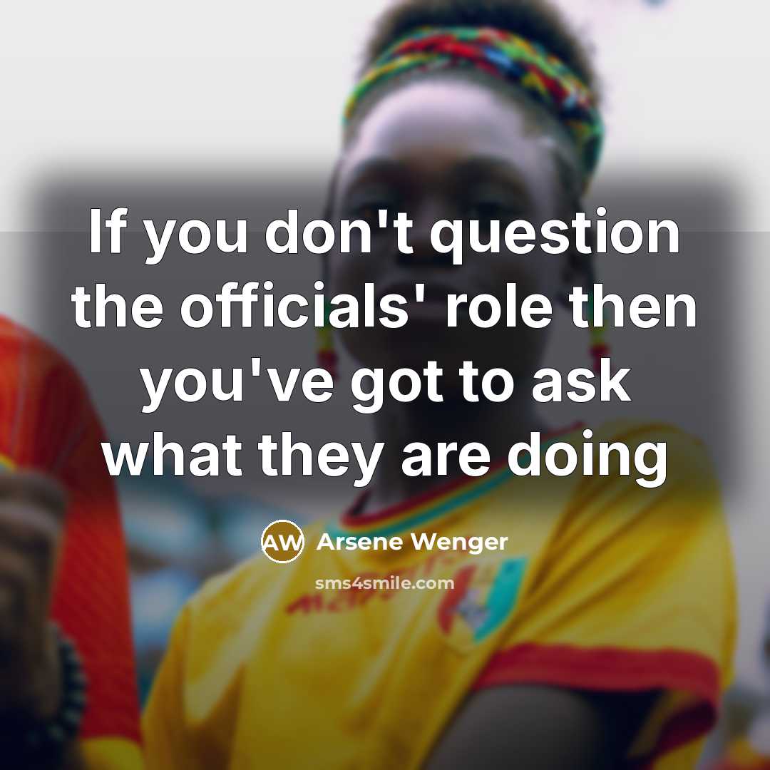 “If you don't question the officials' role then you've got…” quote by Arsene Wenger