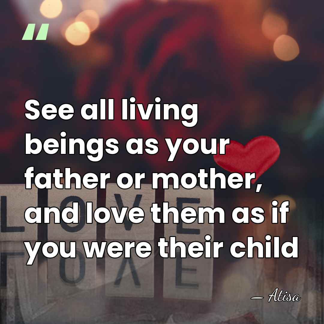 See all living beings as your father or mother, and love them&hellip; - Atisa