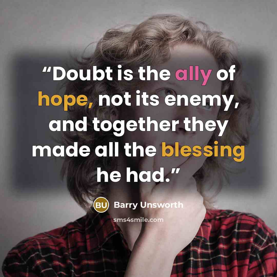 “Doubt is the ally of hope, not its enemy, and together they made all the blessing he had.” quote by Barry Unsworth