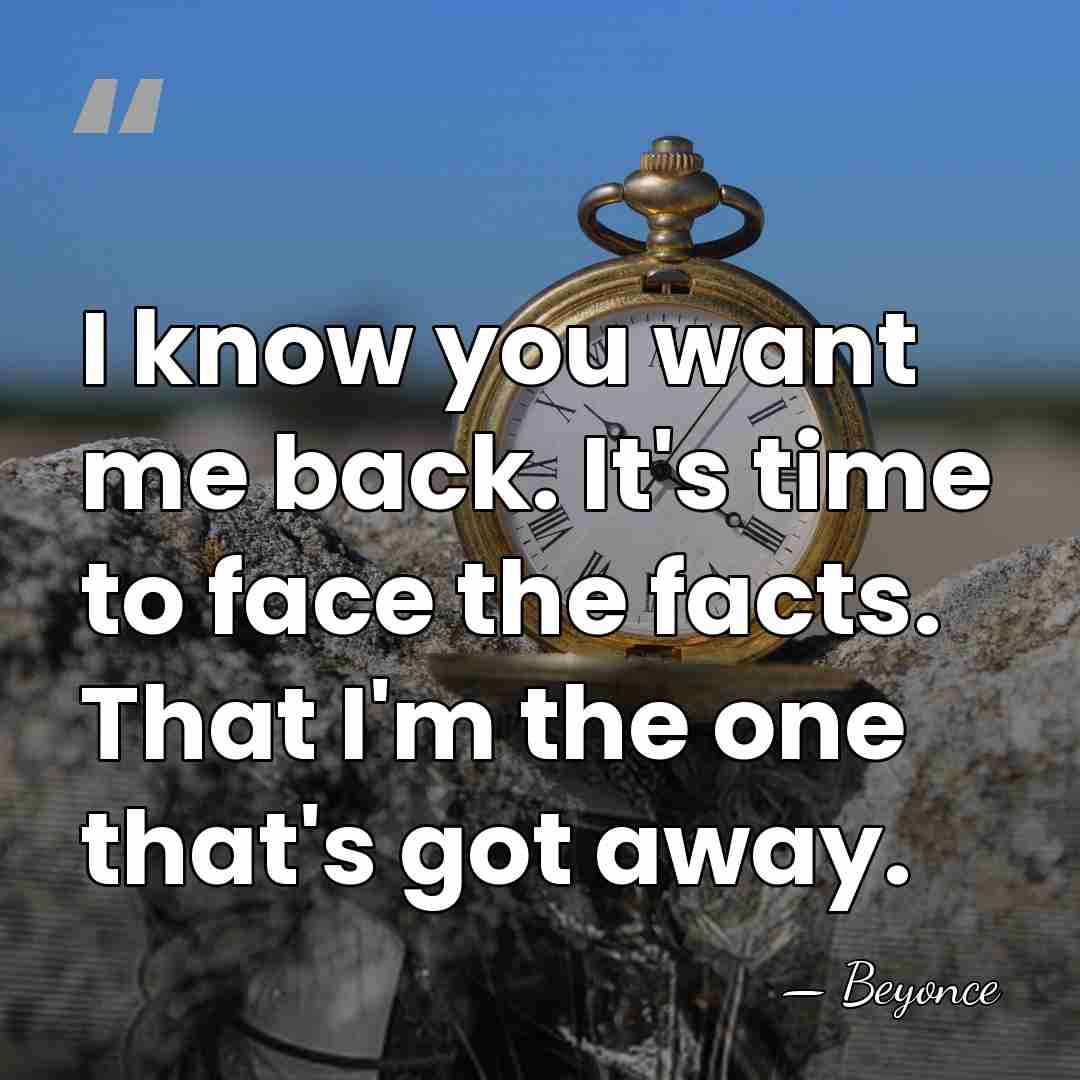 I know you want me back. It's time to face the facts.&hellip; - Beyonce
