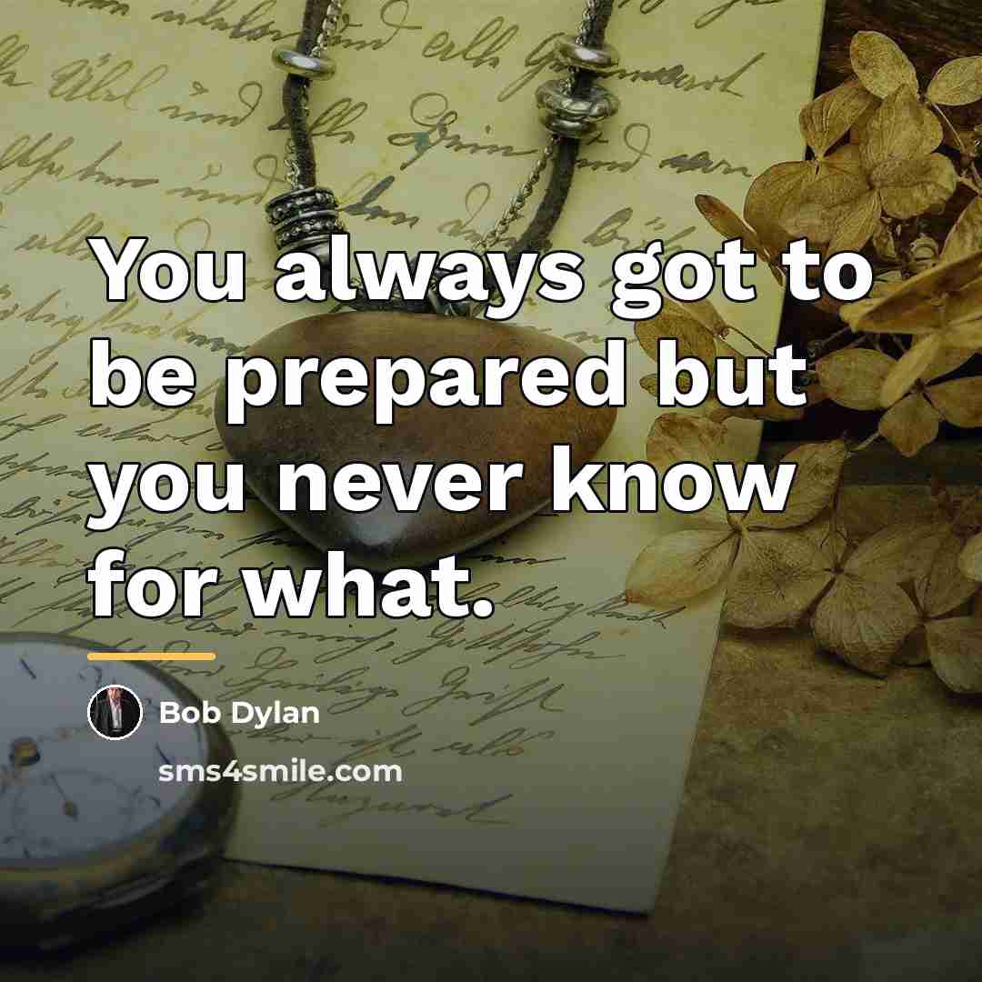 “You always got to be prepared but you never know…” quote by Bob Dylan